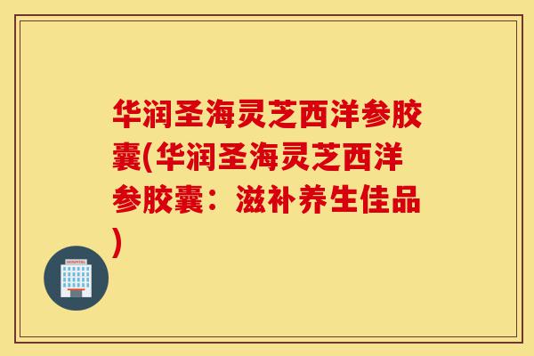 华润圣海灵芝西洋参胶囊(华润圣海灵芝西洋参胶囊：滋补养生佳品)-第1张图片-灵芝之家