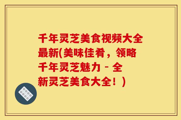 千年灵芝美食视频大全最新(美味佳肴,领略千年灵芝魅力 - 全新灵芝美食大全!)-第1张图片-灵芝之家 千年灵芝美食视频大全最新(美味佳肴,领略千年灵芝魅力 - 全新灵芝美食大全!)-第1张图片-灵芝之家