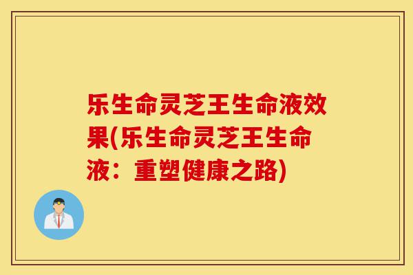 乐生命灵芝王生命液效果(乐生命灵芝王生命液：重塑健康之路)-第1张图片-灵芝之家
