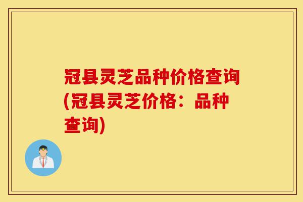 冠县灵芝品种价格查询(冠县灵芝价格：品种查询)-第1张图片-灵芝之家