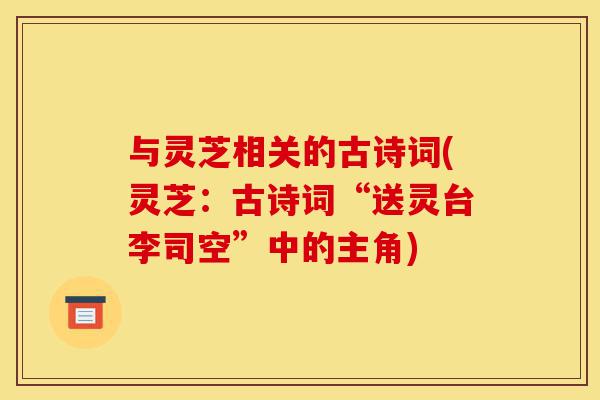 与灵芝相关的古诗词(灵芝:古诗词“送灵台李司空”中的主角)-第1张图片-灵芝之家 与灵芝相关的古诗词(灵芝:古诗词“送灵台李司空”中的主角)-第1张图片-灵芝之家