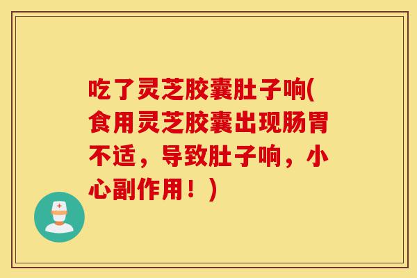 吃了灵芝胶囊肚子响(食用灵芝胶囊出现肠胃不适,导致肚子响,小心副作用!)-第1张图片-灵芝之家 吃了灵芝胶囊肚子响(食用灵芝胶囊出现肠胃不适,导致肚子响,小心副作用!)-第1张图片-灵芝之家
