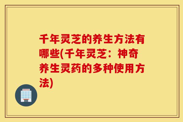 千年灵芝的养生方法有哪些(千年灵芝:神奇养生灵药的多种使用方法)-第1张图片-灵芝之家 千年灵芝的养生方法有哪些(千年灵芝:神奇养生灵药的多种使用方法)-第1张图片-灵芝之家