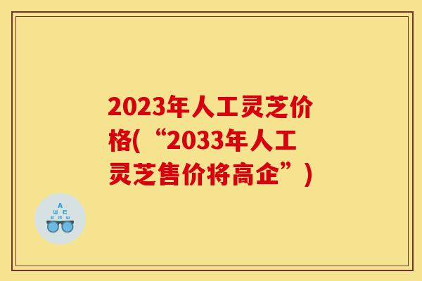 2023年人工灵芝价格(“2033年人工灵芝售价将高企”)-第1张图片-灵芝之家 2023年人工灵芝价格(“2033年人工灵芝售价将高企”)-第1张图片-灵芝之家