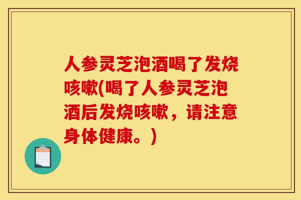 人参灵芝泡酒喝了发烧咳嗽(喝了人参灵芝泡酒后发烧咳嗽,请注意身体健康。)-第1张图片-灵芝之家 人参灵芝泡酒喝了发烧咳嗽(喝了人参灵芝泡酒后发烧咳嗽,请注意身体健康。)-第1张图片-灵芝之家