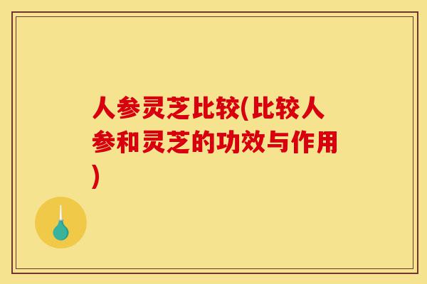 人参灵芝比较(比较人参和灵芝的功效与作用)-第1张图片-灵芝之家 人参灵芝比较(比较人参和灵芝的功效与作用)-第1张图片-灵芝之家