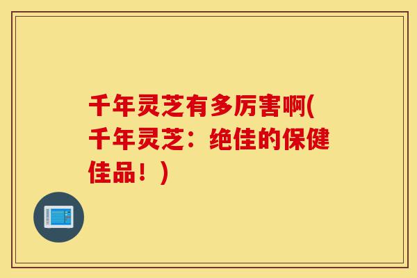 千年灵芝有多厉害啊(千年灵芝:绝佳的保健佳品!)-第1张图片-灵芝之家 千年灵芝有多厉害啊(千年灵芝:绝佳的保健佳品!)-第1张图片-灵芝之家