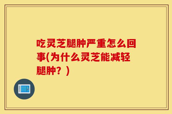 吃灵芝腿肿严重怎么回事(为什么灵芝能减轻腿肿?)-第1张图片-灵芝之家 吃灵芝腿肿严重怎么回事(为什么灵芝能减轻腿肿?)-第1张图片-灵芝之家