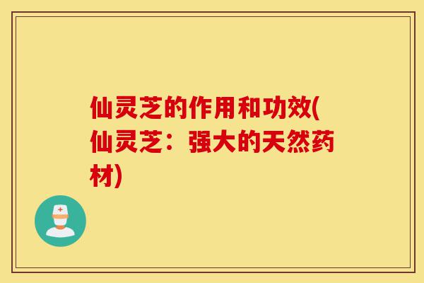 仙灵芝的作用和功效(仙灵芝:强大的天然药材)-第1张图片-灵芝之家 仙灵芝的作用和功效(仙灵芝:强大的天然药材)-第1张图片-灵芝之家