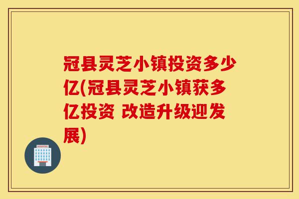 冠县灵芝小镇投资多少亿(冠县灵芝小镇获多亿投资 改造升级迎发展)-第1张图片-灵芝之家 冠县灵芝小镇投资多少亿(冠县灵芝小镇获多亿投资 改造升级迎发展)-第1张图片-灵芝之家