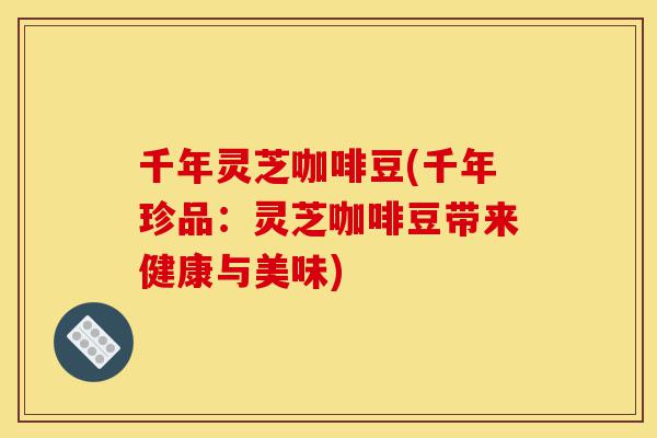 千年灵芝咖啡豆(千年珍品:灵芝咖啡豆带来健康与美味)-第1张图片-灵芝之家 千年灵芝咖啡豆(千年珍品:灵芝咖啡豆带来健康与美味)-第1张图片-灵芝之家