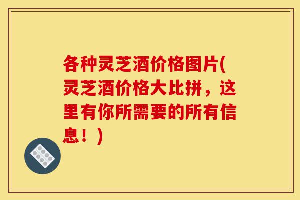 各种灵芝酒价格图片(灵芝酒价格大比拼,这里有你所需要的所有信息!)-第1张图片-灵芝之家 各种灵芝酒价格图片(灵芝酒价格大比拼,这里有你所需要的所有信息!)-第1张图片-灵芝之家