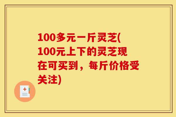 100多元一斤灵芝(100元上下的灵芝现在可买到,每斤价格受关注)-第1张图片-灵芝之家 100多元一斤灵芝(100元上下的灵芝现在可买到,每斤价格受关注)-第1张图片-灵芝之家