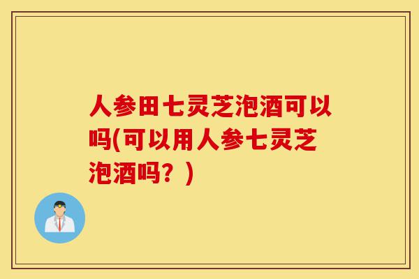 人参田七灵芝泡酒可以吗(可以用人参七灵芝泡酒吗?)-第1张图片-灵芝之家 人参田七灵芝泡酒可以吗(可以用人参七灵芝泡酒吗?)-第1张图片-灵芝之家