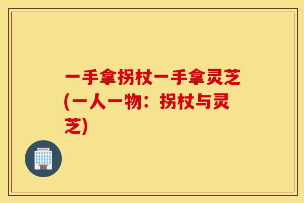 一手拿拐杖一手拿灵芝(一人一物:拐杖与灵芝)-第1张图片-灵芝之家 一手拿拐杖一手拿灵芝(一人一物:拐杖与灵芝)-第1张图片-灵芝之家
