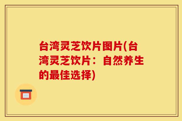 台湾灵芝饮片图片(台湾灵芝饮片:自然养生的最佳选择)-第1张图片-灵芝之家 台湾灵芝饮片图片(台湾灵芝饮片:自然养生的最佳选择)-第1张图片-灵芝之家