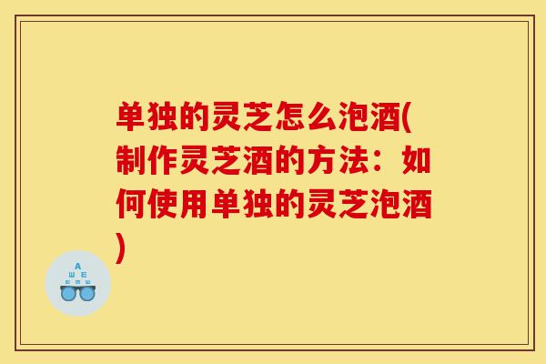 单独的灵芝怎么泡酒(制作灵芝酒的方法:如何使用单独的灵芝泡酒)-第1张图片-灵芝之家 单独的灵芝怎么泡酒(制作灵芝酒的方法:如何使用单独的灵芝泡酒)-第1张图片-灵芝之家