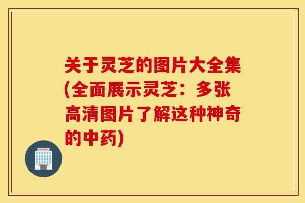关于灵芝的图片大全集(全面展示灵芝：多张高清图片了解这种神奇的中药)-第1张图片-灵芝之家