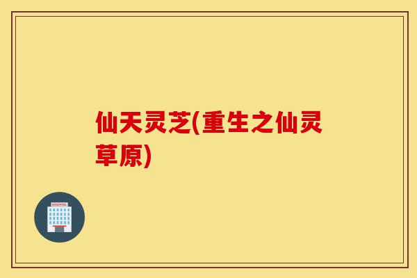 仙天灵芝(重生之仙灵草原)-第1张图片-灵芝之家 仙天灵芝(重生之仙灵草原)-第1张图片-灵芝之家