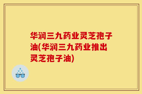 华润三九药业灵芝孢子油(华润三九药业推出灵芝孢子油)-第1张图片-灵芝之家 华润三九药业灵芝孢子油(华润三九药业推出灵芝孢子油)-第1张图片-灵芝之家