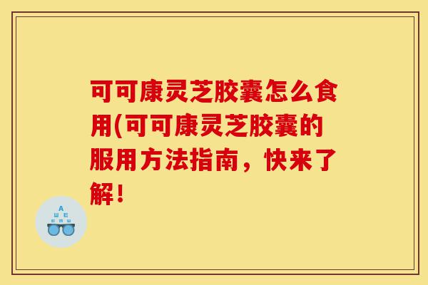 可可康灵芝胶囊怎么食用(可可康灵芝胶囊的服用方法指南,快来了解!-第1张图片-灵芝之家 可可康灵芝胶囊怎么食用(可可康灵芝胶囊的服用方法指南,快来了解!-第1张图片-灵芝之家