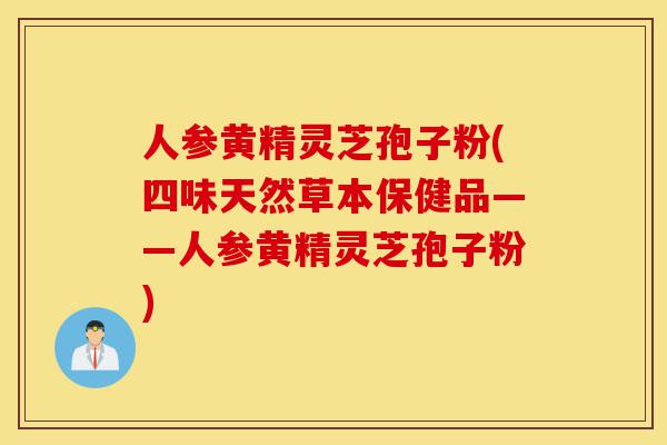 人参黄精灵芝孢子粉(四味天然草本保健品——人参黄精灵芝孢子粉)-第1张图片-灵芝之家 人参黄精灵芝孢子粉(四味天然草本保健品——人参黄精灵芝孢子粉)-第1张图片-灵芝之家