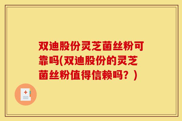 双迪股份灵芝菌丝粉可靠吗(双迪股份的灵芝菌丝粉值得信赖吗?)-第1张图片-灵芝之家 双迪股份灵芝菌丝粉可靠吗(双迪股份的灵芝菌丝粉值得信赖吗?)-第1张图片-灵芝之家