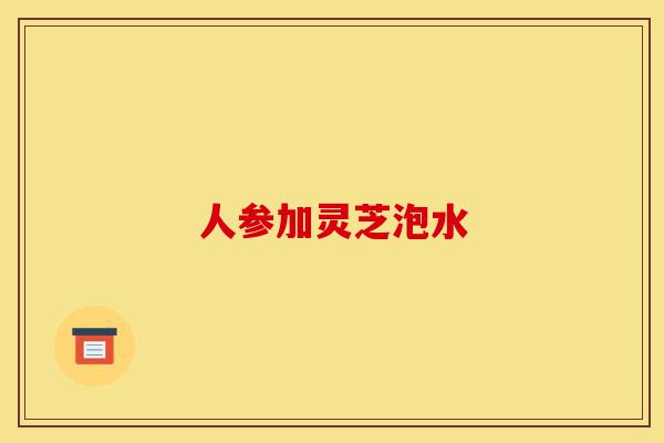 人参加灵芝泡水-第1张图片-灵芝之家 人参加灵芝泡水-第1张图片-灵芝之家