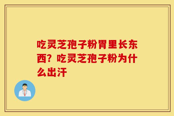 吃灵芝孢子粉胃里长东西?吃灵芝孢子粉为什么出汗-第1张图片-灵芝之家 吃灵芝孢子粉胃里长东西?吃灵芝孢子粉为什么出汗-第1张图片-灵芝之家