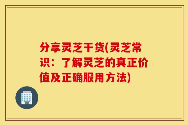 分享灵芝干货(灵芝常识:了解灵芝的真正价值及正确服用方法)-第1张图片-灵芝之家 分享灵芝干货(灵芝常识:了解灵芝的真正价值及正确服用方法)-第1张图片-灵芝之家