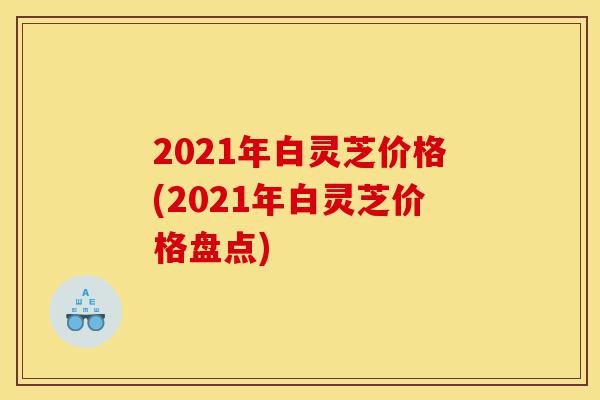 2021年白灵芝价格(2021年白灵芝价格盘点)-第1张图片-灵芝之家 2021年白灵芝价格(2021年白灵芝价格盘点)-第1张图片-灵芝之家