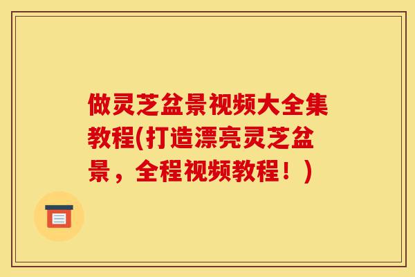 做灵芝盆景视频大全集教程(打造漂亮灵芝盆景,全程视频教程!)-第1张图片-灵芝之家 做灵芝盆景视频大全集教程(打造漂亮灵芝盆景,全程视频教程!)-第1张图片-灵芝之家