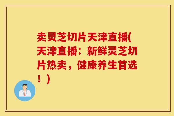 卖灵芝切片天津直播(天津直播:新鲜灵芝切片热卖,健康养生首选!)-第1张图片-灵芝之家 卖灵芝切片天津直播(天津直播:新鲜灵芝切片热卖,健康养生首选!)-第1张图片-灵芝之家