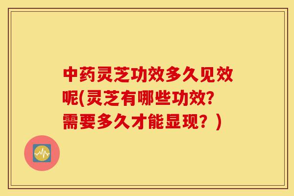中药灵芝功效多久见效呢(灵芝有哪些功效?需要多久才能显现?)-第1张图片-灵芝之家 中药灵芝功效多久见效呢(灵芝有哪些功效?需要多久才能显现?)-第1张图片-灵芝之家