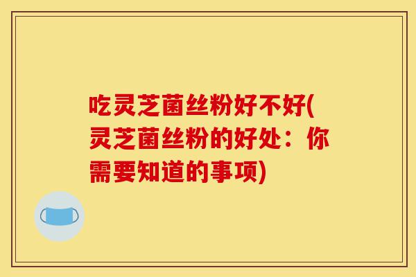 吃灵芝菌丝粉好不好(灵芝菌丝粉的好处:你需要知道的事项)-第1张图片-灵芝之家 吃灵芝菌丝粉好不好(灵芝菌丝粉的好处:你需要知道的事项)-第1张图片-灵芝之家
