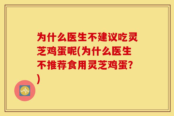 为什么医生不建议吃灵芝鸡蛋呢(为什么医生不推荐食用灵芝鸡蛋?)-第1张图片-灵芝之家 为什么医生不建议吃灵芝鸡蛋呢(为什么医生不推荐食用灵芝鸡蛋?)-第1张图片-灵芝之家