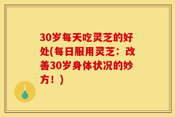 30岁每天吃灵芝的好处(每日服用灵芝:改善30岁身体状况的妙方!)-第1张图片-灵芝之家 30岁每天吃灵芝的好处(每日服用灵芝:改善30岁身体状况的妙方!)-第1张图片-灵芝之家