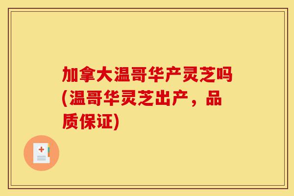 加拿大温哥华产灵芝吗(温哥华灵芝出产,品质保证)-第1张图片-灵芝之家 加拿大温哥华产灵芝吗(温哥华灵芝出产,品质保证)-第1张图片-灵芝之家