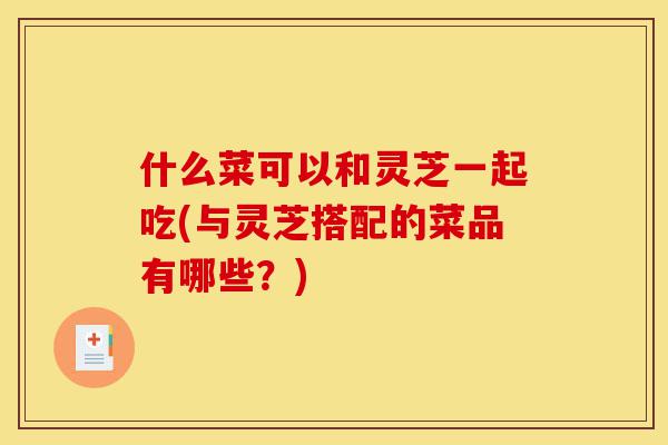 什么菜可以和灵芝一起吃(与灵芝搭配的菜品有哪些?)-第1张图片-灵芝之家 什么菜可以和灵芝一起吃(与灵芝搭配的菜品有哪些?)-第1张图片-灵芝之家