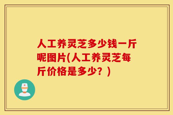 人工养灵芝多少钱一斤呢图片(人工养灵芝每斤价格是多少?)-第1张图片-灵芝之家 人工养灵芝多少钱一斤呢图片(人工养灵芝每斤价格是多少?)-第1张图片-灵芝之家