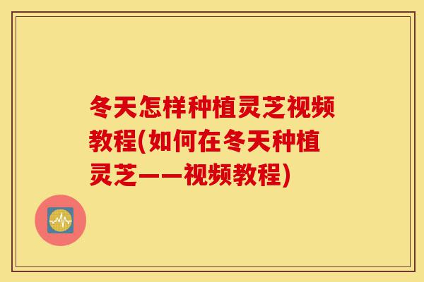 冬天怎样种植灵芝视频教程(如何在冬天种植灵芝——视频教程)-第1张图片-灵芝之家 冬天怎样种植灵芝视频教程(如何在冬天种植灵芝——视频教程)-第1张图片-灵芝之家