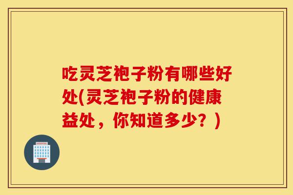 吃灵芝袍子粉有哪些好处(灵芝袍子粉的健康益处,你知道多少?)-第1张图片-灵芝之家 吃灵芝袍子粉有哪些好处(灵芝袍子粉的健康益处,你知道多少?)-第1张图片-灵芝之家