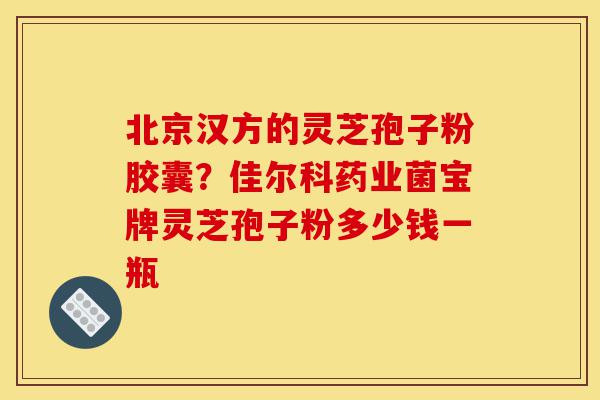 北京汉方的灵芝孢子粉胶囊?佳尔科药业菌宝牌灵芝孢子粉多少钱一瓶-第1张图片-灵芝之家 北京汉方的灵芝孢子粉胶囊?佳尔科药业菌宝牌灵芝孢子粉多少钱一瓶-第1张图片-灵芝之家