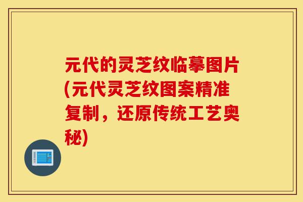 元代的灵芝纹临摹图片(元代灵芝纹图案精准复制，还原传统工艺奥秘)-第1张图片-灵芝之家