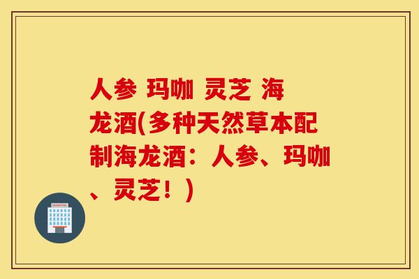 人参 玛咖 灵芝 海龙酒(多种天然草本配制海龙酒：人参、玛咖、灵芝！)-第1张图片-灵芝之家