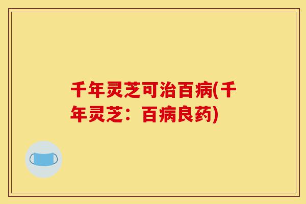 千年灵芝可治百病(千年灵芝:百病良药)-第1张图片-灵芝之家 千年灵芝可治百病(千年灵芝:百病良药)-第1张图片-灵芝之家