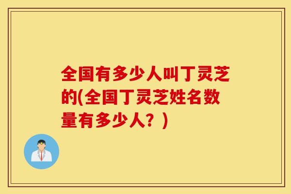 全国有多少人叫丁灵芝的(全国丁灵芝姓名数量有多少人？)-第1张图片-灵芝之家