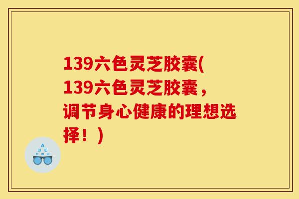 139六色灵芝胶囊(139六色灵芝胶囊,调节身心健康的理想选择!)-第1张图片-灵芝之家 139六色灵芝胶囊(139六色灵芝胶囊,调节身心健康的理想选择!)-第1张图片-灵芝之家