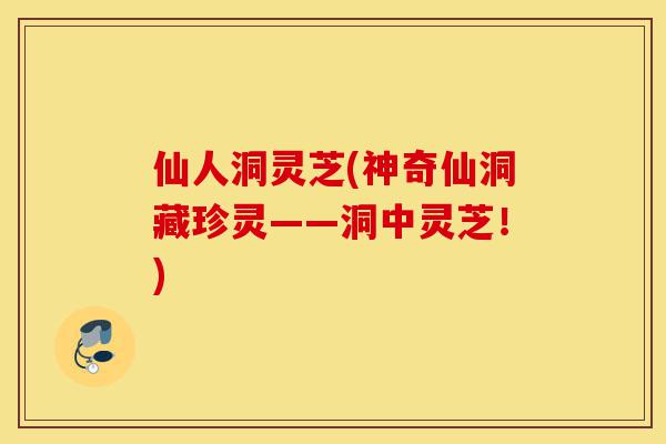 仙人洞灵芝(神奇仙洞藏珍灵——洞中灵芝!)-第1张图片-灵芝之家 仙人洞灵芝(神奇仙洞藏珍灵——洞中灵芝!)-第1张图片-灵芝之家