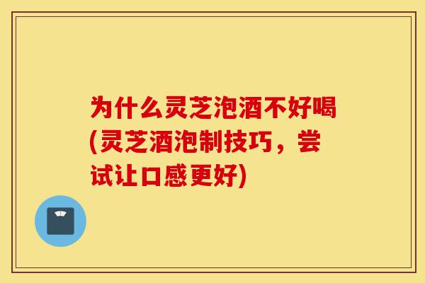 为什么灵芝泡酒不好喝(灵芝酒泡制技巧,尝试让口感更好)-第1张图片-灵芝之家 为什么灵芝泡酒不好喝(灵芝酒泡制技巧,尝试让口感更好)-第1张图片-灵芝之家